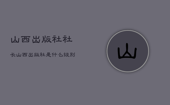 山西出版社社长，山西出版社是什么级别