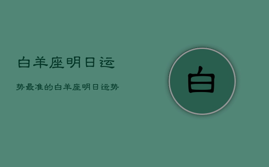 白羊座明日运势最准的，白羊座明日运势美国网