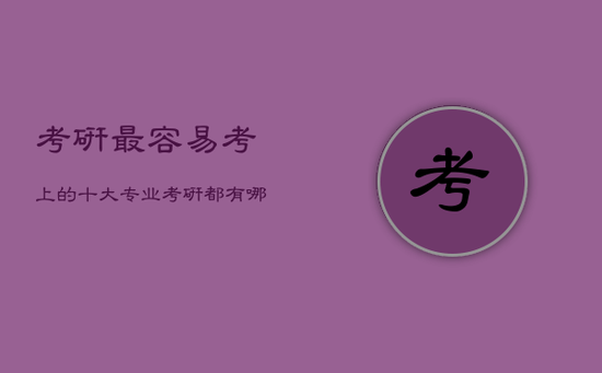 考研最容易考上的十大专业，考研都有哪些专业