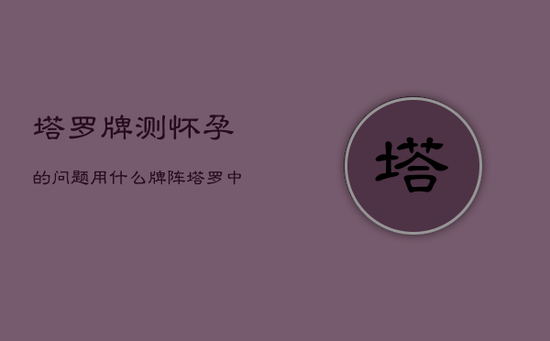 塔罗牌测怀孕的问题用什么牌阵，塔罗中代表怀孕的牌