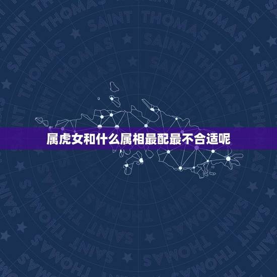 属虎女和什么属相最配最不合适呢(12生肖配对大介绍)