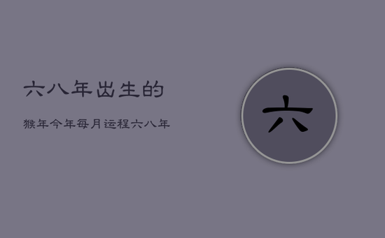 六八年出生的猴年今年每月运程，六八年属猴的2022年运程
