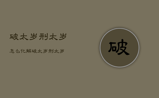 破太岁刑太岁怎么化解，破太岁 刑太岁