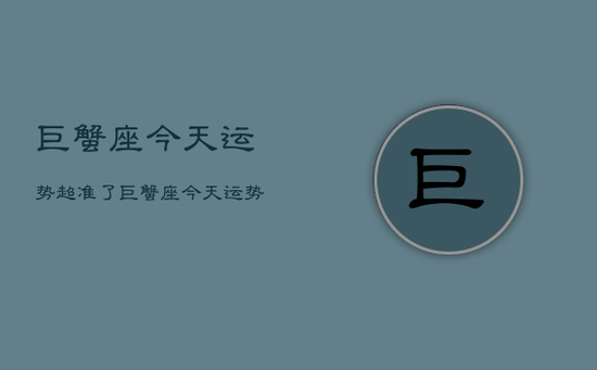 巨蟹座今天运势超准了，巨蟹座今天运势好不好