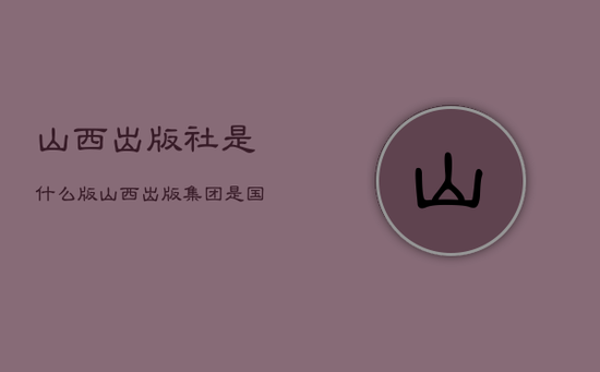 山西出版社是什么版，山西出版集团是国企吗