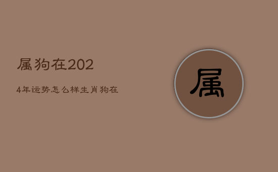 属狗在2024年运势怎么样，生肖狗在2024年的运势以及注意月份