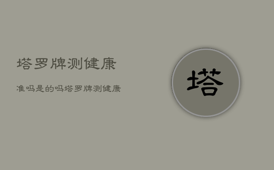 塔罗牌测健康准吗是的吗，塔罗牌测健康准吗是的吗还是假的