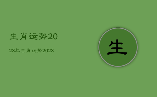 生肖运势2023年，生肖运势2023年运程免费