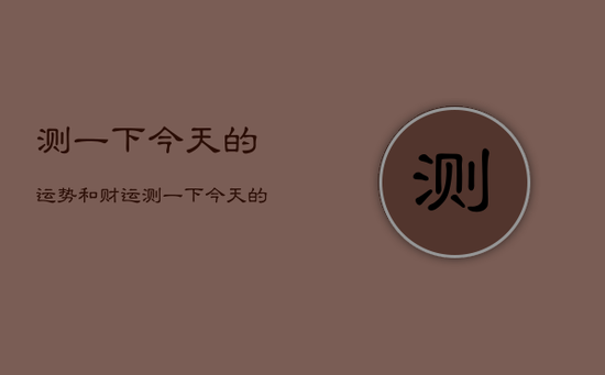 测一下今天的运势和财运,测一下今天的财运如何 测一下今天的运势和财运,测一下今天的财运如何