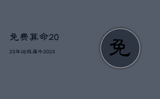 免费算命2023年运程属牛，2023年属牛人的运势运程大全详解