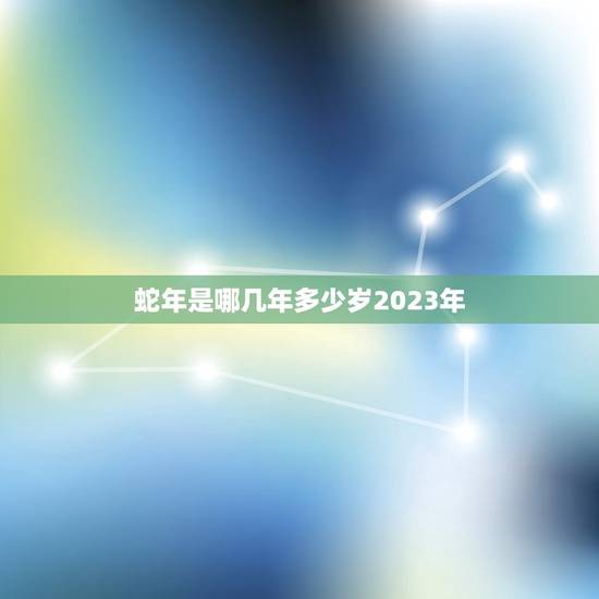 蛇年是哪几年多少岁2023年(解密蛇年生肖介绍2023年的神秘面纱)