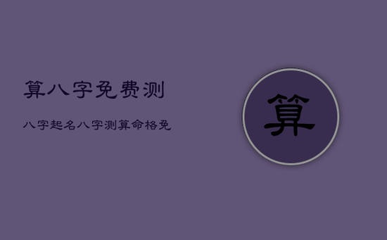 算八字免费测八字起名，八字测算命格免费