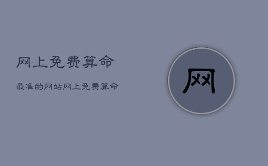 网上免费算命最准的网站，网上免费算命的可信吗