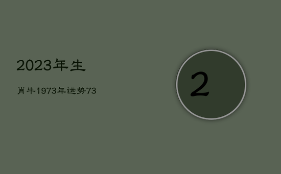 2023年生肖牛1973年运势,73年属牛2023年有三喜 2023年生肖牛1973年运势,73年属牛2023年有三喜