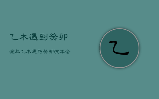 乙木遇到癸卯流年，乙木遇到癸卯流年会怎样