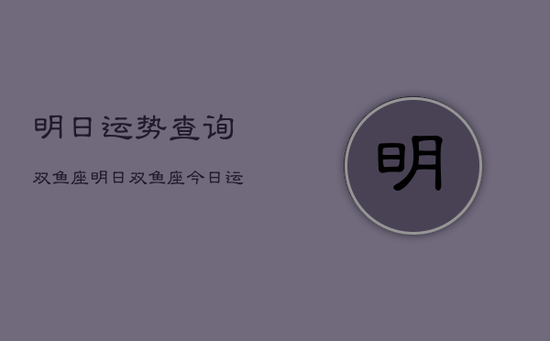 明日运势查询双鱼座，明日双鱼座今日运势