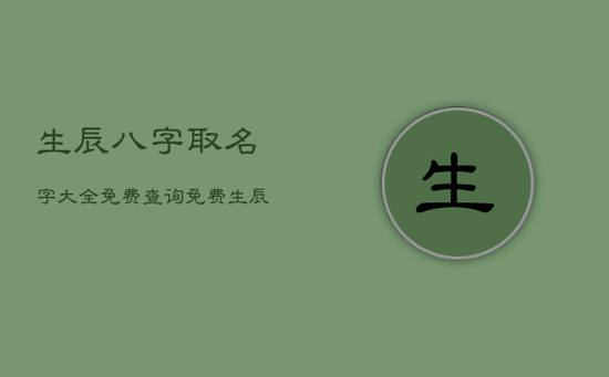 生辰八字取名字大全免费查询免费，生辰八字取名字免费起名周易