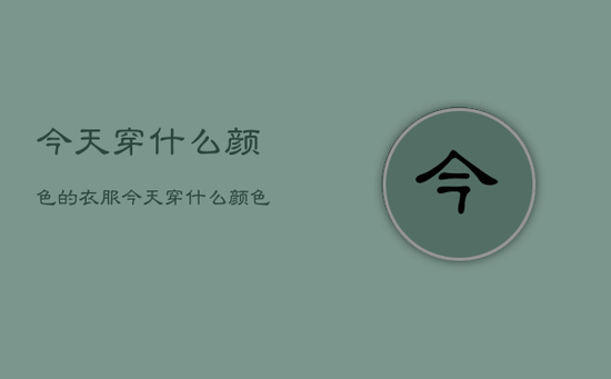 今天穿什么颜色的衣服，今天穿什么颜色的衣服招财提高运势