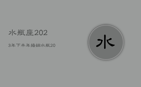 水瓶座2023年下半年婚姻，水瓶2023座全年运势