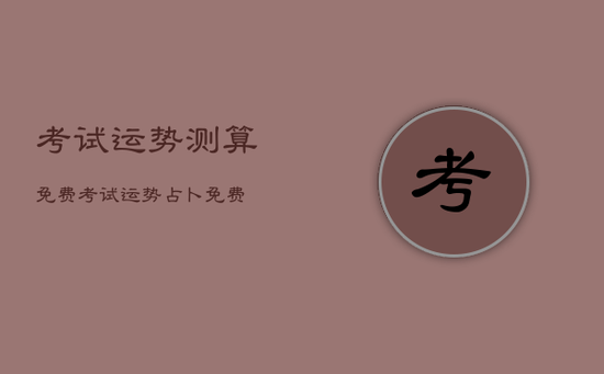 考试运势测算免费，考试运势占卜免费