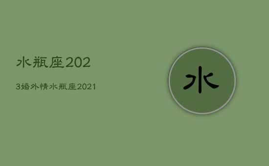 水瓶座2023婚外情，水瓶座2021年出轨