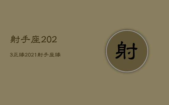 射手座2023正缘，2021射手座缘结束正缘出现