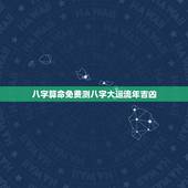 八字算命免费测八字大运流年吉凶(介绍你的命运轨迹)