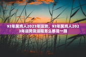 93年属鸡人2023年运势，93年属鸡人2023年运势及运程怎么都是一路