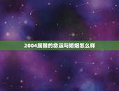 2004属猴的命运与婚姻怎么样(介绍婚姻顺利命运多波折)