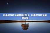 射手座今年运势查询2023，射手座今年运势查询女