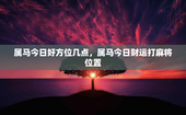 属马今日好方位几点，属马今日财运打麻将位置