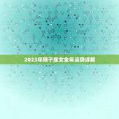 2023年狮子座女全年运势详解(狮子女将迎来怎样的命运)