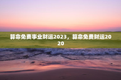 算命免费事业财运2023，算命免费财运2020