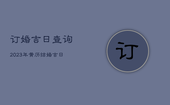 订婚吉日查询2023年，黄历结婚吉日查询2023