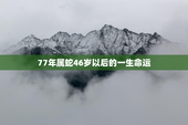 77年属蛇46岁以后的一生命运，77年属蛇47岁有一灾