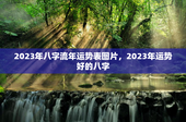 2023年八字流年运势表图片，2023年运势好的八字