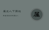 属龙人下周运势查询2023年，属龙人下周运势查询2023年运程