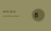 86年虎2024年运势怎么样，86年属虎的人2023