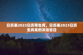 日历表2023日历带生肖，日历表2023日历生肖龙的沐浴吉日