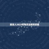 属龙人2023年每月运程祥安阁(详解幸运之星照耀全年)