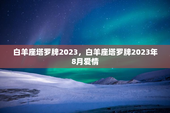 白羊座塔罗牌2023，白羊座塔罗牌2023年8月爱情