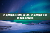 白羊座今年的运势2023年，白羊座今年运势2023年每月运程