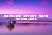 金牛星座运势今日运势查询女生，金牛座今日运势星座运势查询