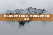 怎么算星座的上升星座，如何算星座的上升星座