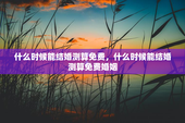 什么时候能结婚测算免费，什么时候能结婚测算免费婚姻
