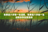 免费算八字看一生运程，免费算八字看一生运程合伙生意怎样