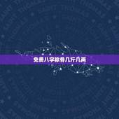 免费八字称骨几斤几两(解读八字命理，分析个人运势)