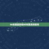 96年属鼠的和86年属虎的配吗(星座专家介绍他们的爱情契合度)
