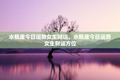 水瓶座今日运势女生财运，水瓶座今日运势女生财运方位