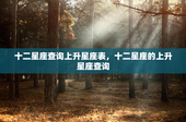 十二星座查询上升星座表，十二星座的上升星座查询